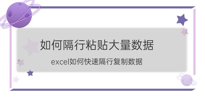 如何隔行粘贴大量数据 excel如何快速隔行复制数据？